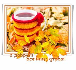 Открытки с добрым осенним утром Открытка доброе осеннее утро, пожелания доброго осеннего утра Открытка доброе утро осени, картинка доброе осеннее утро, открытка картинка с добрым осенним утром, открытки картинки доброе утро осени, пожелания доброго осеннего утра